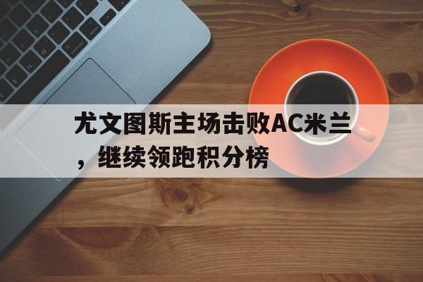 随机包含尤文图斯主场击败AC米兰，继续领跑积分榜的词条