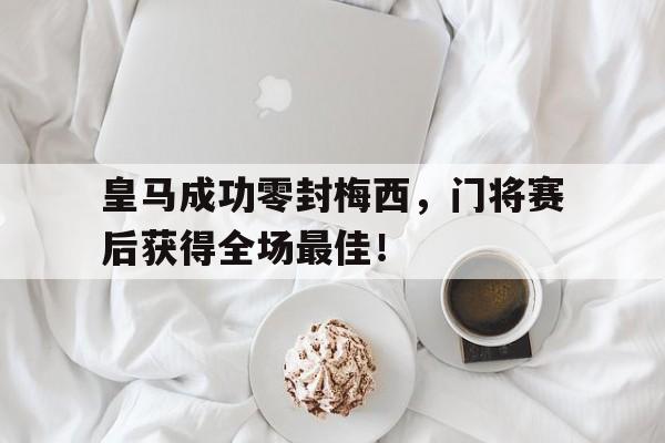 随机皇马成功零封梅西，门将赛后获得全场最佳！皇马成功零封梅西,门将赛后获得全场最佳进球