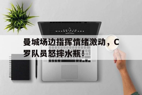 随机曼城场边指挥情绪激动，C罗队员怒摔水瓶！