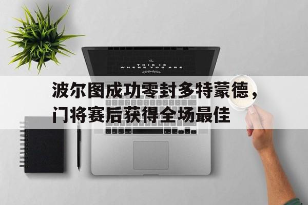 随机波尔图成功零封多特蒙德，门将赛后获得全场最佳
