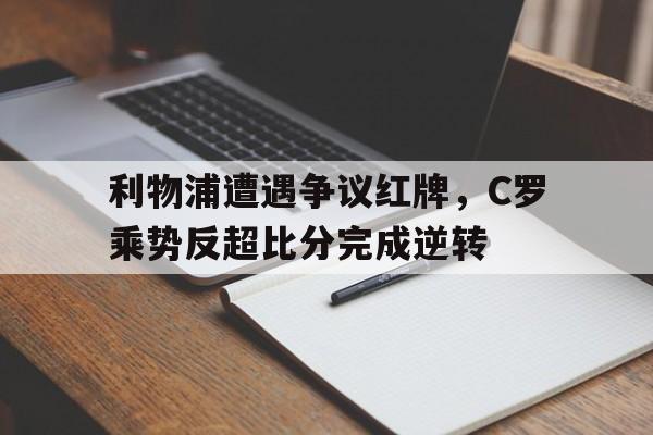 随机利物浦遭遇争议红牌，C罗乘势反超比分完成逆转