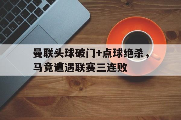 随机曼联头球破门+点球绝杀，马竞遭遇联赛三连败马竞 曼联