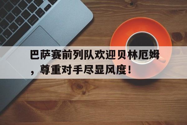 随机巴萨赛前列队欢迎贝林厄姆，尊重对手尽显风度！